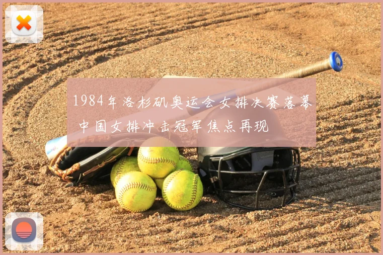 1984年洛杉矶奥运会女排决赛落幕 中国女排冲击冠军焦点再现