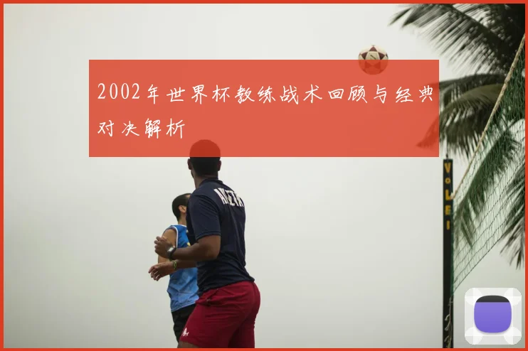 2002年世界杯教练战术回顾与经典对决解析
