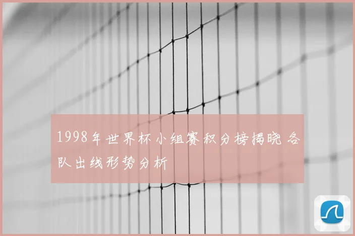 1998年世界杯小组赛积分榜揭晓 各队出线形势分析