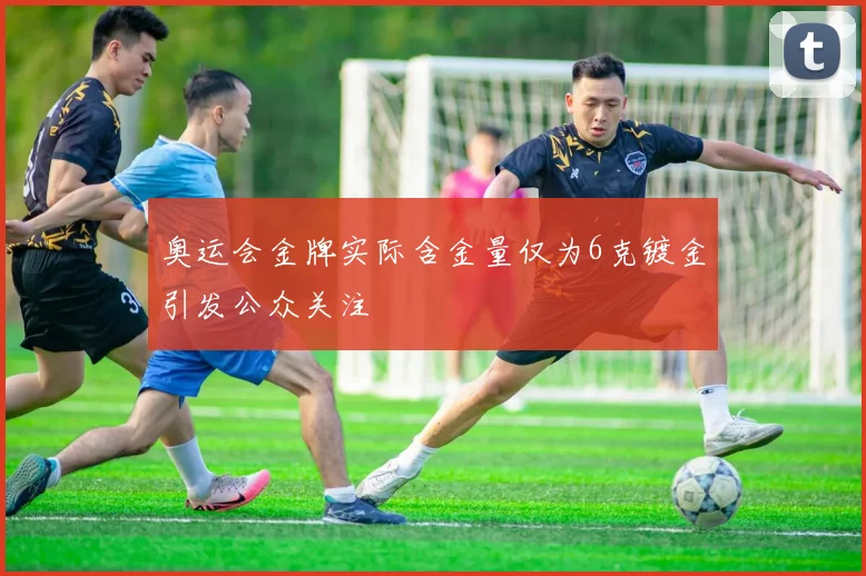 奥运会金牌实际含金量仅为6克镀金引发公众关注