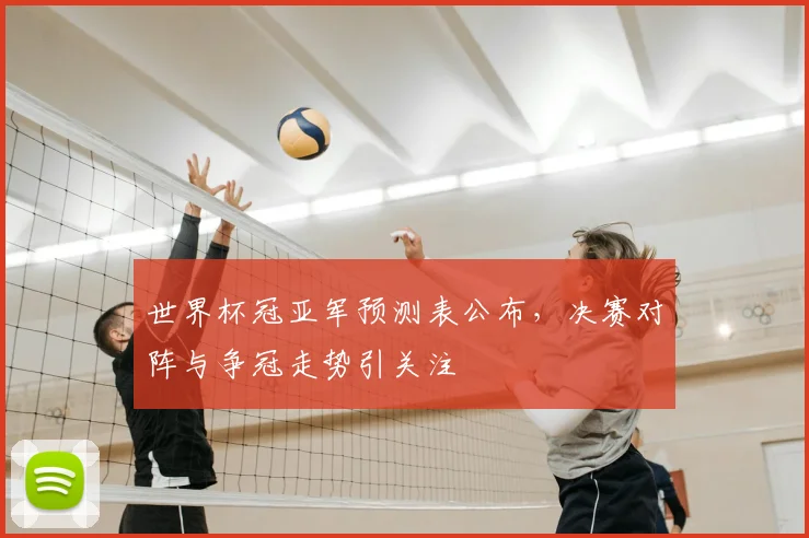 世界杯冠亚军预测表公布,决赛对阵与争冠走势引关注