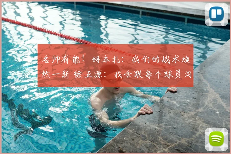 名帅有能！姆本扎：我们的战术焕然一新 徐正源：我会跟每个球员沟通_球迷_比赛_铁人
