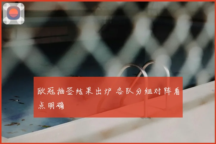 欧冠抽签结果出炉 各队分组对阵看点明确