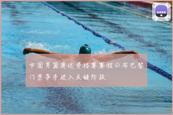 中国男篮奥运资格赛赛程公布巴黎门票争夺进入关键阶段