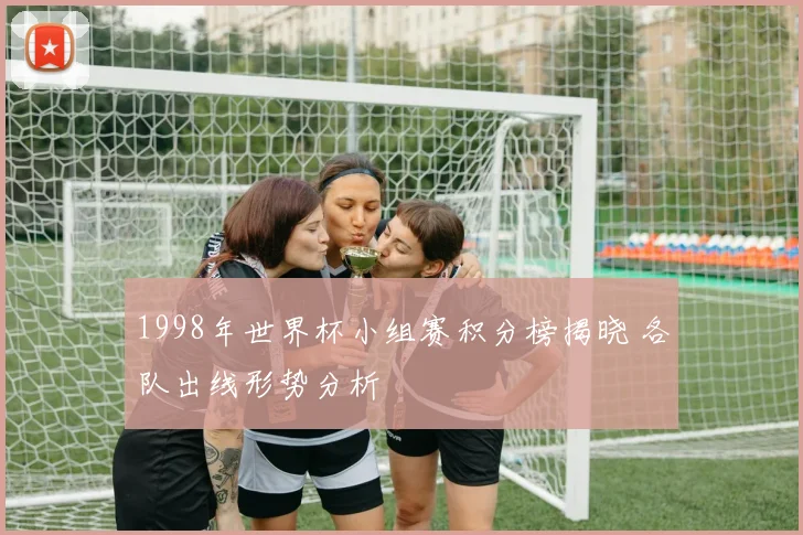 1998年世界杯小组赛积分榜揭晓 各队出线形势分析