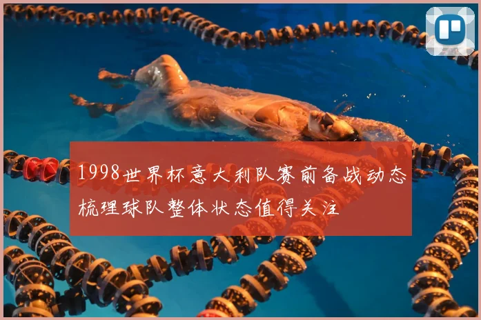 1998世界杯意大利队赛前备战动态梳理球队整体状态值得关注