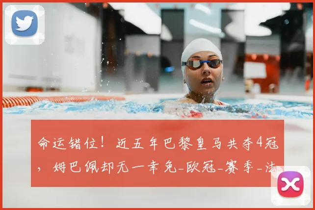 命运错位！近五年巴黎皇马共夺4冠，姆巴佩却无一幸免_欧冠_赛季_法国杯