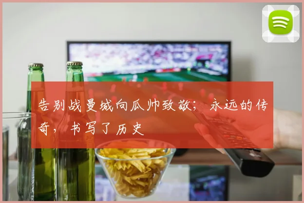 告别战曼城向瓜帅致敬；永远的传奇，书写了历史