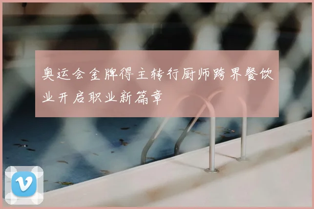 奥运会金牌得主转行厨师跨界餐饮业开启职业新篇章
