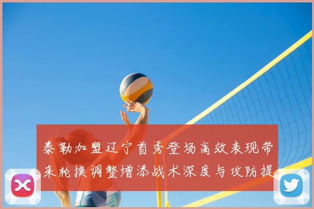 泰勒加盟辽宁首秀登场高效表现带来轮换调整增添战术深度与攻防提升