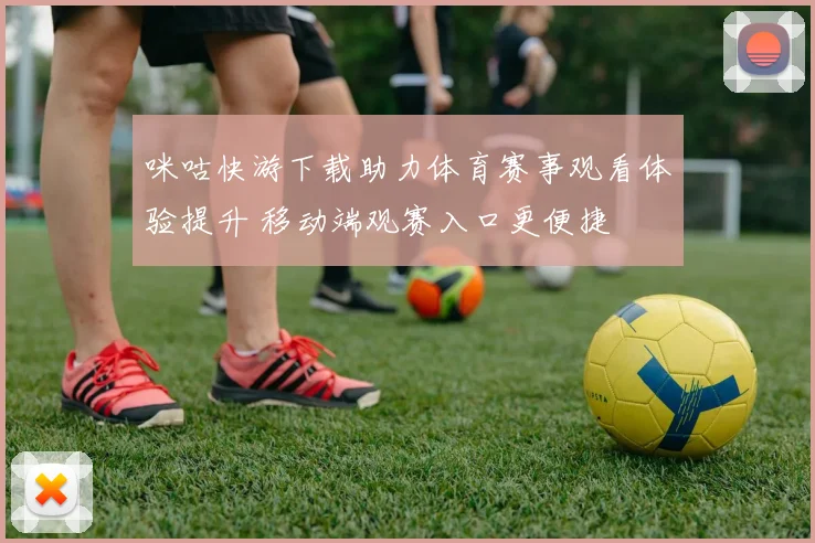 咪咕快游下载助力体育赛事观看体验提升 移动端观赛入口更便捷