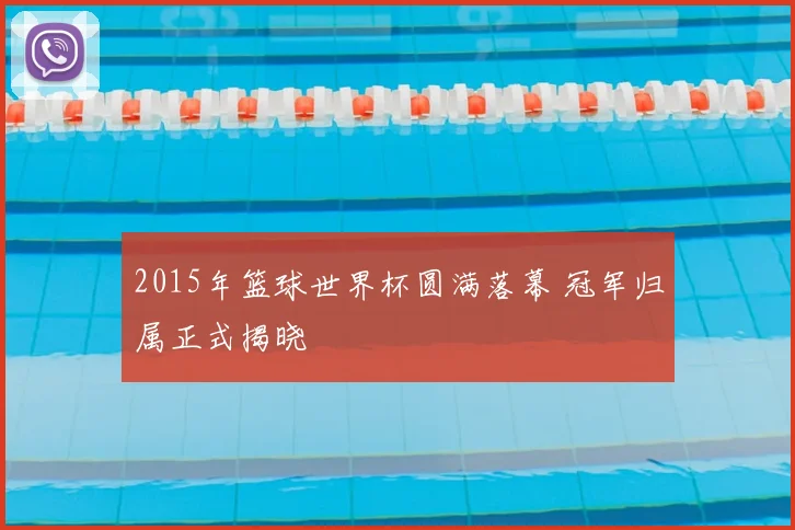 2015年篮球世界杯圆满落幕 冠军归属正式揭晓