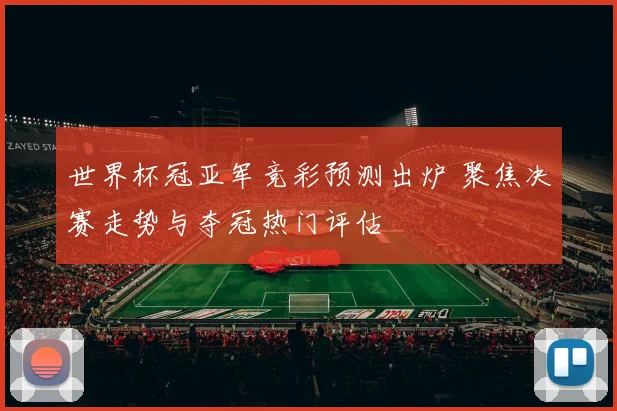 世界杯冠亚军竞彩预测出炉 聚焦决赛走势与夺冠热门评估