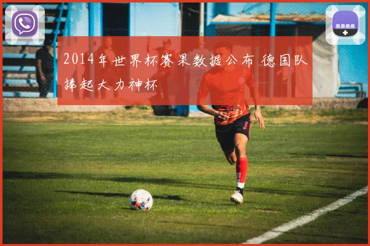 2014年世界杯赛果数据公布 德国队捧起大力神杯
