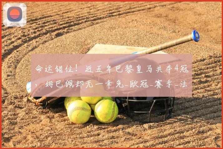 命运错位！近五年巴黎皇马共夺4冠，姆巴佩却无一幸免_欧冠_赛季_法国杯