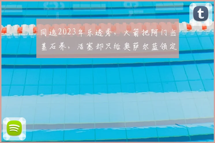 同选2023年乐透秀，火箭把阿门当基石养，活塞却只给奥萨尔蓝领定位_防守_进攻_核心