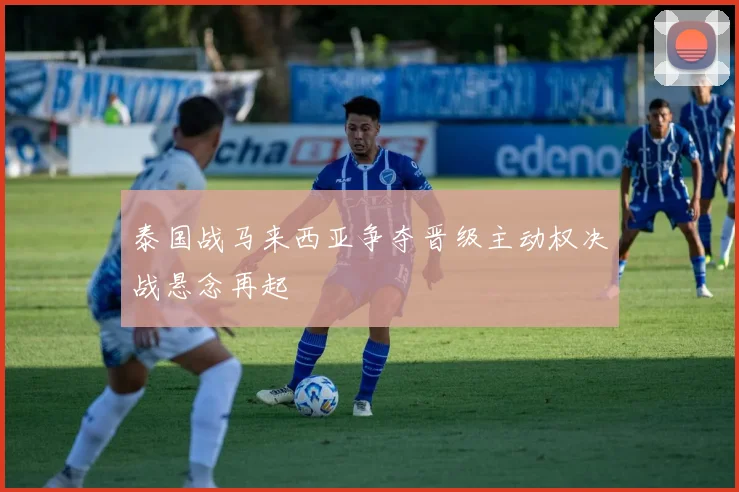 泰国战马来西亚争夺晋级主动权决战悬念再起