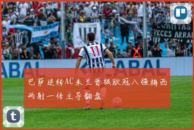 巴萨逆转AC米兰晋级欧冠八强梅西两射一传主导翻盘