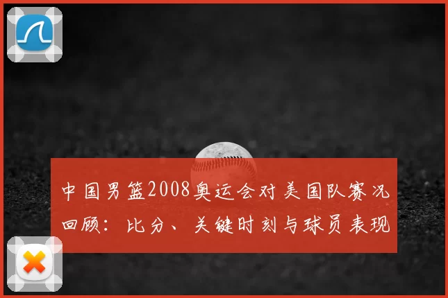 中国男篮2008奥运会对美国队赛况回顾：比分、关键时刻与球员表现评析