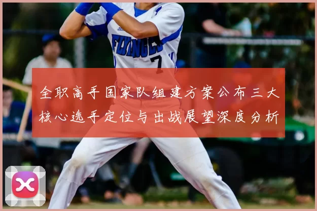 全职高手国家队组建方案公布三大核心选手定位与出战展望深度分析