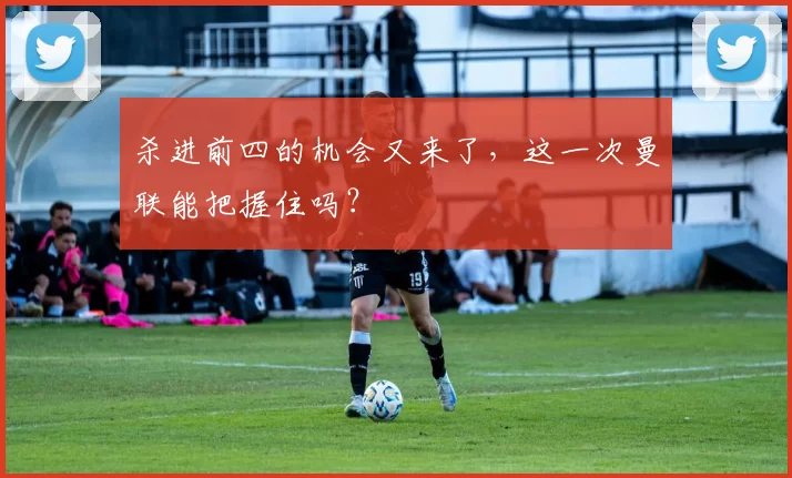 杀进前四的机会又来了,这一次曼联能把握住吗?