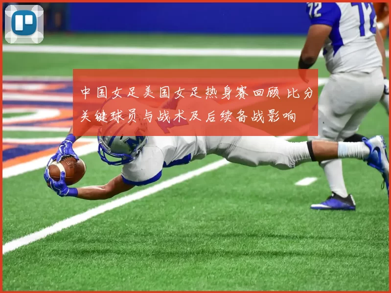 中国女足美国女足热身赛回顾 比分关键球员与战术及后续备战影响