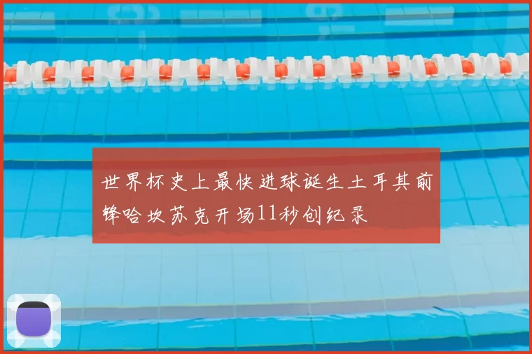 世界杯史上最快进球诞生土耳其前锋哈坎苏克开场11秒创纪录