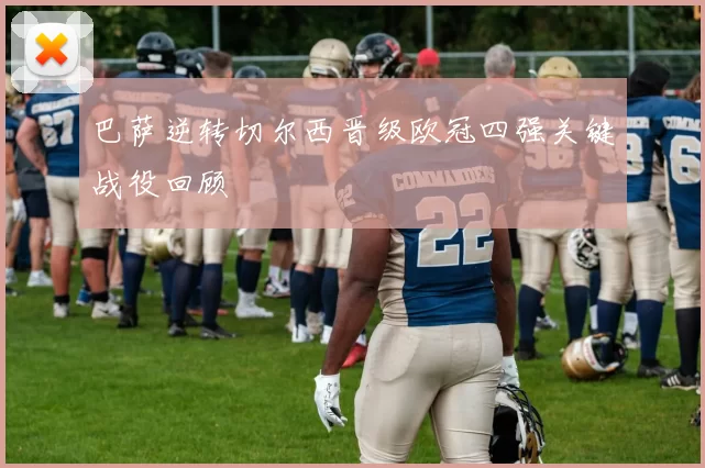 巴萨逆转切尔西晋级欧冠四强关键战役回顾