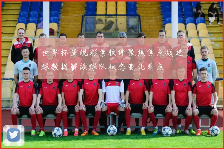 世界杯正规彩票软件聚焦焦点战进球数据解读球队状态变化看点