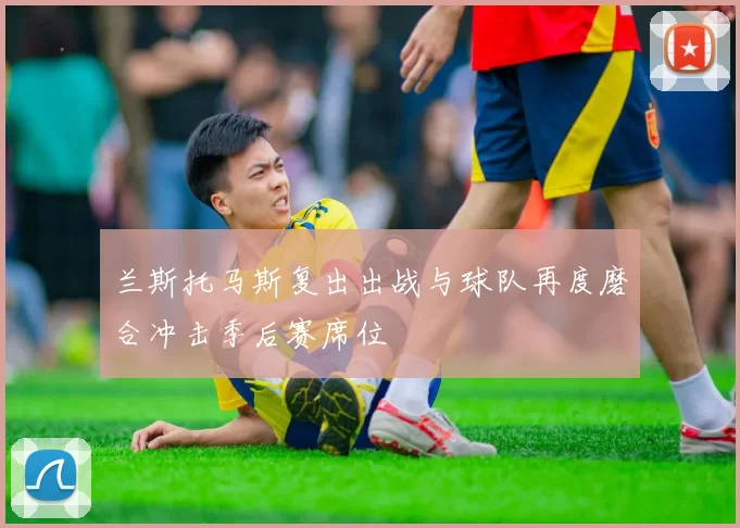 兰斯托马斯复出出战与球队再度磨合冲击季后赛席位