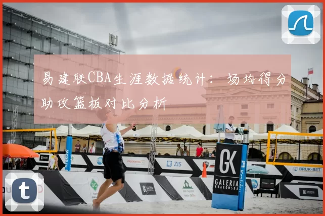 易建联CBA生涯数据统计：场均得分助攻篮板对比分析