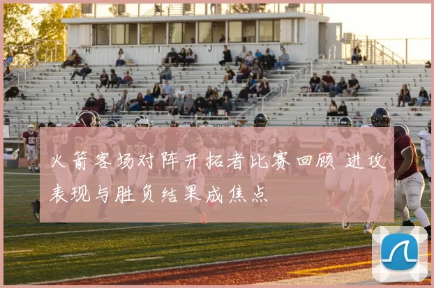 火箭客场对阵开拓者比赛回顾 进攻表现与胜负结果成焦点