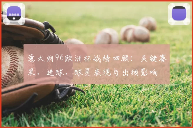 意大利96欧洲杯战绩回顾:关键赛果、进球、球员表现与出线影响