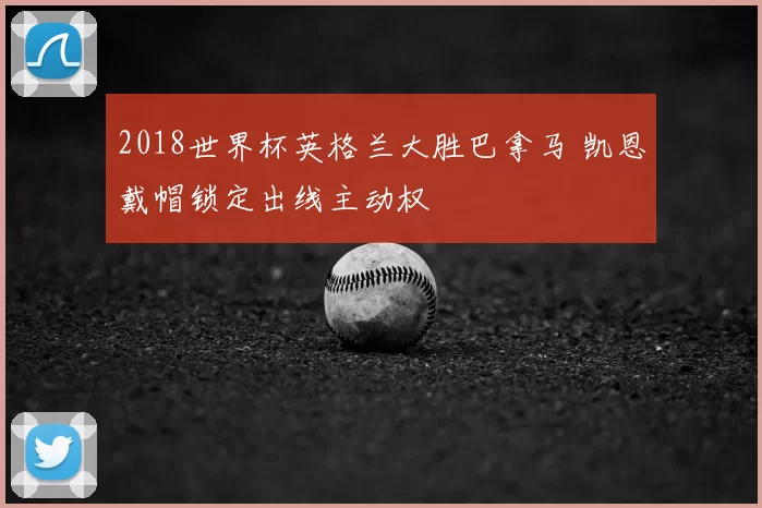 2018世界杯英格兰大胜巴拿马 凯恩戴帽锁定出线主动权