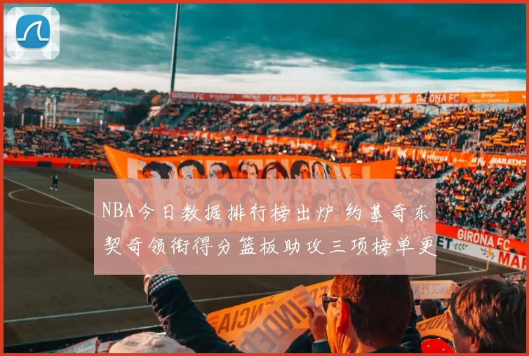NBA今日数据排行榜出炉 约基奇东契奇领衔得分篮板助攻三项榜单更新