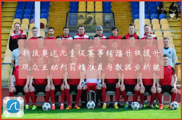 科技奥运元素促赛事转播升级提升观众互动判罚精准度与数据分析能力