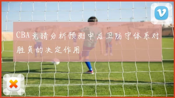 CBA竞猜分析预测中后卫防守体系对胜负的决定作用