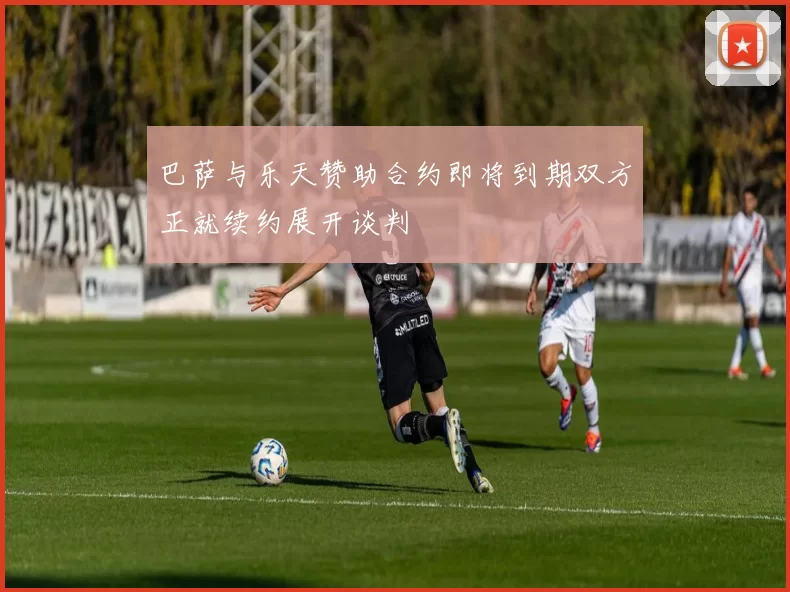 巴萨与乐天赞助合约即将到期双方正就续约展开谈判