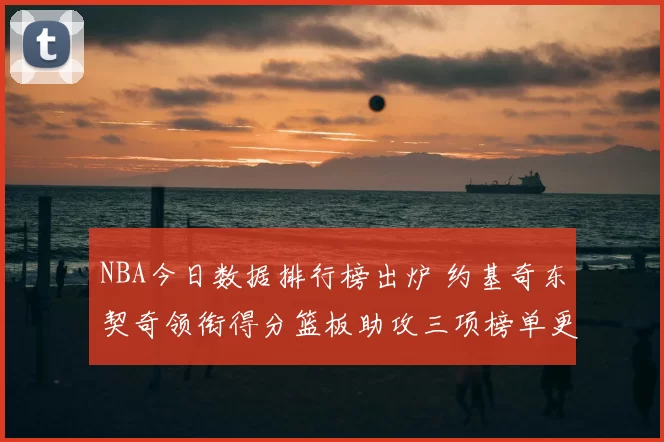 NBA今日数据排行榜出炉 约基奇东契奇领衔得分篮板助攻三项榜单更新
