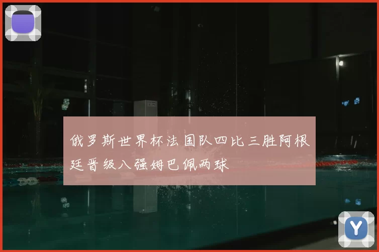 俄罗斯世界杯法国队四比三胜阿根廷晋级八强姆巴佩两球