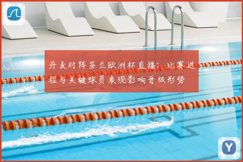 丹麦对阵芬兰欧洲杯直播：比赛进程与关键球员表现影响晋级形势