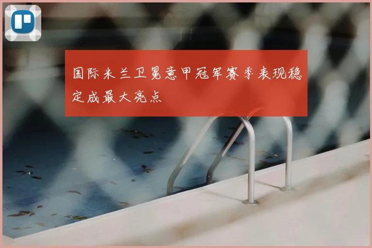 国际米兰卫冕意甲冠军赛季表现稳定成最大亮点