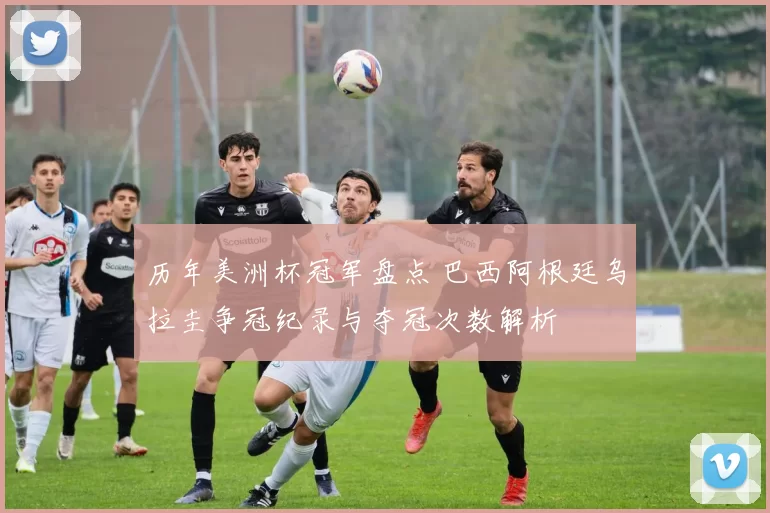 历年美洲杯冠军盘点 巴西阿根廷乌拉圭争冠纪录与夺冠次数解析