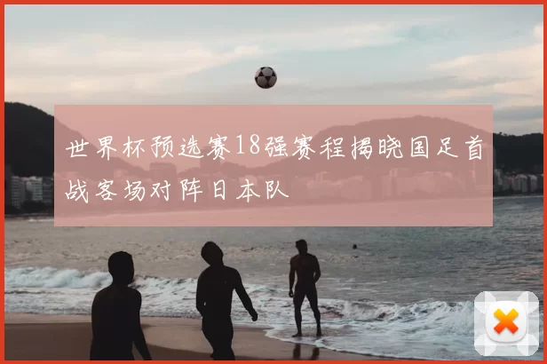世界杯预选赛18强赛程揭晓国足首战客场对阵日本队