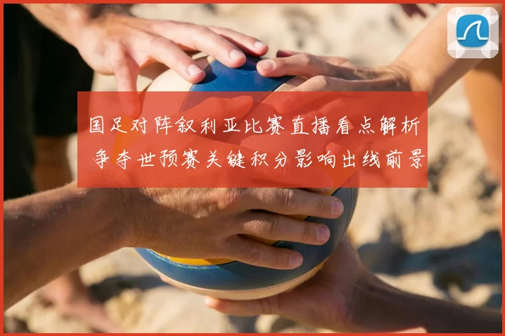 国足对阵叙利亚比赛直播看点解析 争夺世预赛关键积分影响出线前景