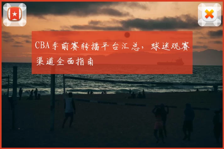 CBA季前赛转播平台汇总,球迷观赛渠道全面指南