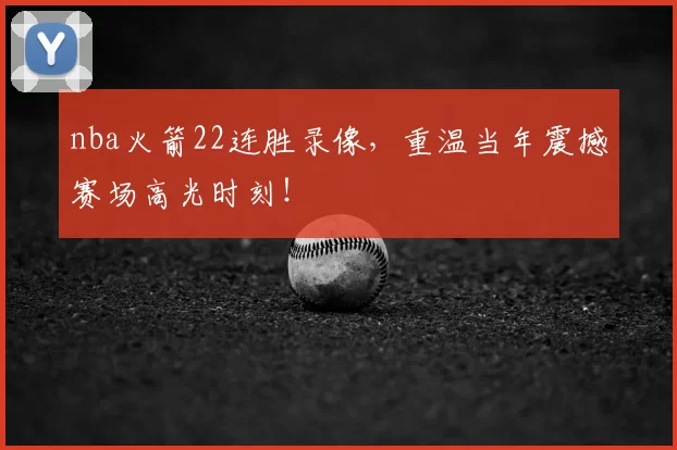nba火箭22连胜录像,重温当年震撼赛场高光时刻!