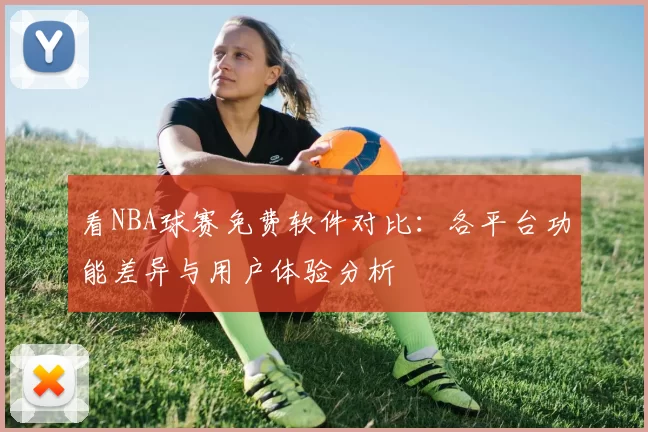 看NBA球赛免费软件对比:各平台功能差异与用户体验分析