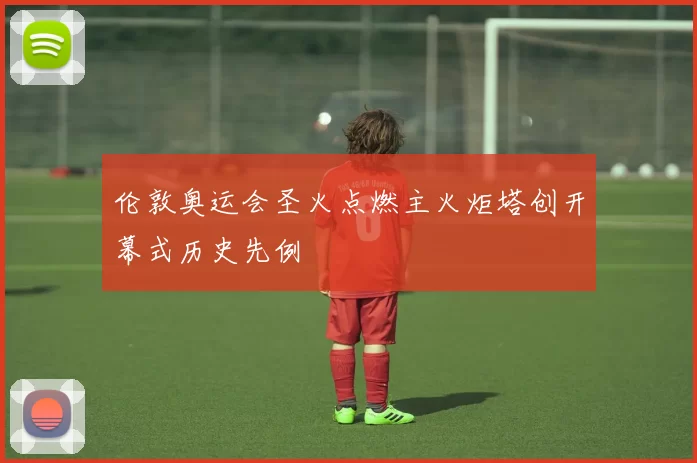 伦敦奥运会圣火点燃主火炬塔创开幕式历史先例