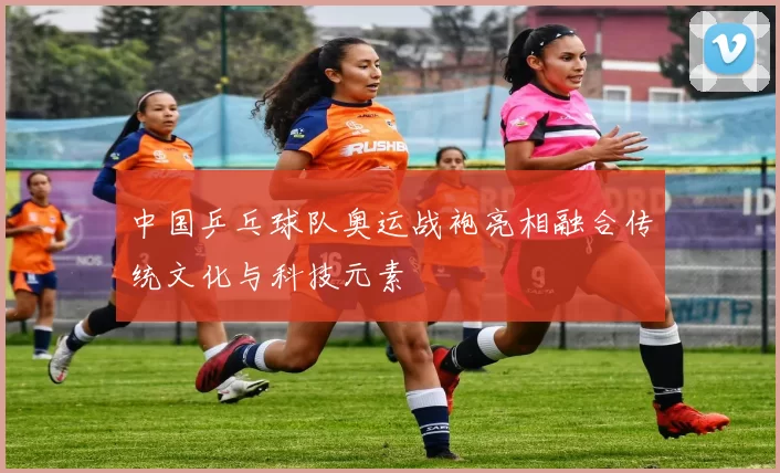 中国乒乓球队奥运战袍亮相融合传统文化与科技元素